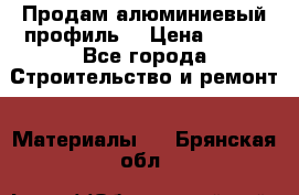 Продам алюминиевый профиль  › Цена ­ 100 - Все города Строительство и ремонт » Материалы   . Брянская обл.